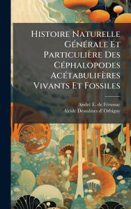 Title: Histoire Naturelle Gï¿½(c)nï¿½(c)rale Et Particuliï¿½re Des Cï¿½(c)phalopodes Acï¿½(c)tabulifï¿½res Vivants Et Fossiles, Author: Andrï(c) E de Fï(c)Russac