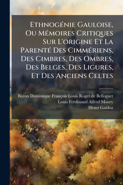 Ethnogï¿½(c)nie Gauloise, Ou Mï¿½(c)moires Critiques Sur L'origine Et La Parentï¿½(c) Des Cimmï¿½(c)riens, Cimbres, Ombres, Belges, Ligures, Anciens Celtes
