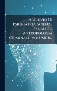 Title: Archivio Di Psichiatria, Scienze Penali Ed Antropologia Criminale, Volume 6..., Author: Anonymous