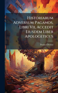 Title: Historiarum Adversum Paganos, Libri Vii, Accedit Eiusdem Liber Apologeticus, Author: Paulus Orosius