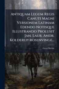 Title: Antiquam Legum Regis Canuti Magni Versionem Latinam Edendo Notisque Illustrando Prolusit Jan. Laur. Andr. Kolderup-rosenvinge..., Author: Great Britain