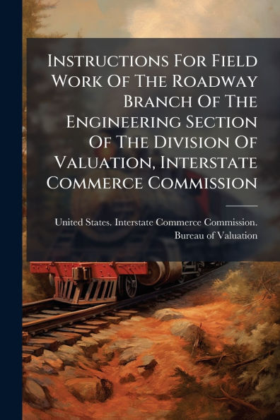 Instructions For Field Work Of The Roadway Branch Engineering Section Division Valuation, Interstate Commerce Commission