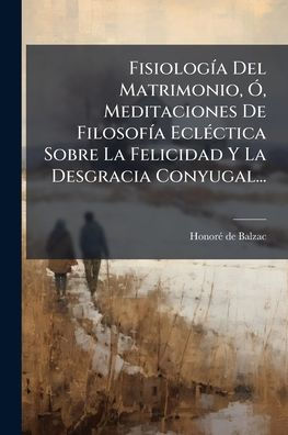 Fisiologï¿½-a Del Matrimonio, ï¿½", Meditaciones De Filosofï¿½-a Eclï¿½(c)ctica Sobre La Felicidad Y Desgracia Conyugal...