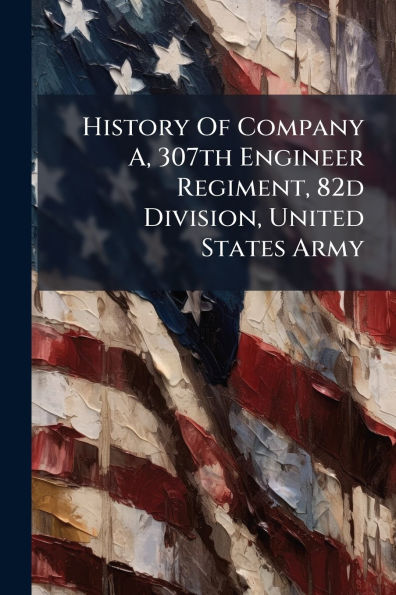 History Of Company A, 307th Engineer Regiment, 82d Division, United States Army