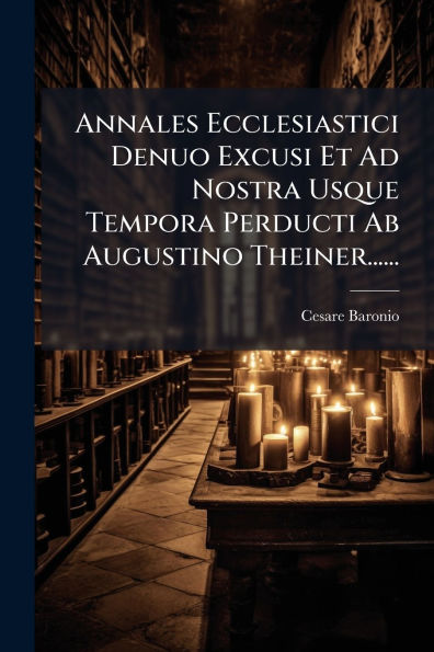 Annales Ecclesiastici Denuo Excusi Et Ad Nostra Usque Tempora Perducti Ab Augustino Theiner......