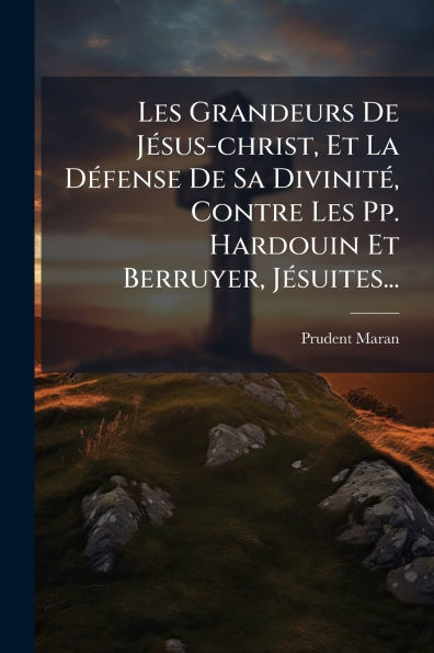 Les Grandeurs De Jï¿½(c)sus-christ, Et La Dï¿½(c)fense Sa Divinitï¿½(c), Contre Pp. Hardouin Berruyer, Jï¿½(c)suites...