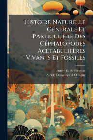 Title: Histoire Naturelle Gï¿½(c)nï¿½(c)rale Et Particuliï¿½re Des Cï¿½(c)phalopodes Acï¿½(c)tabulifï¿½res Vivants Et Fossiles, Author: Andrï(c) E de Fï(c)Russac
