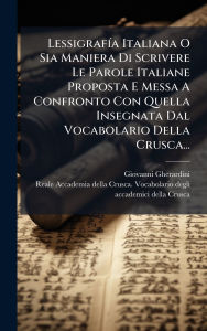 Title: Lessigrafï¿½-a Italiana O Sia Maniera Di Scrivere Le Parole Italiane Proposta E Messa A Confronto Con Quella Insegnata Dal Vocabolario Della Crusca..., Author: Giovanni Gherardini