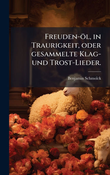 Freuden-ï¿½l, in Traurigkeit, oder gesammelte Klag- und Trost-Lieder.