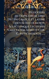 Title: Heliodori Aetiopicorum Libri Decem Graece Et Latine Textum Recognovit, Selectamque Lectionis Varietatem Adjecit Chr. C. Mitscherlich ......, Author: Heliodorus