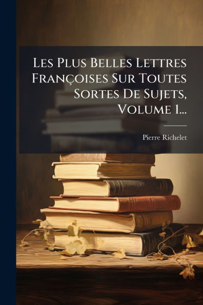 Les Plus Belles Lettres Fran�oises Sur Toutes Sortes De Sujets, Volume 1...