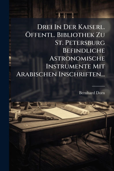 Drei Der Kaiserl. ï¿½-ffentl. Bibliothek Zu St. Petersburg Befindliche Astronomische Instrumente Mit Arabischen Inschriften...