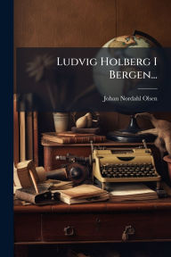 Title: Ludvig Holberg I Bergen..., Author: Johan Nordahl-Olsen