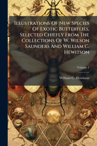 Illustrations Of New Species Exotic Butterflies, Selected Chiefly From The Collections W. Wilson Saunders And William C. Hewitson