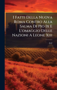 Title: I Fatti Della Nuova Roma Contro Alla Salma Di Pio Ix E L'omaggio Delle Nazioni A Leone Xiii, Author: D F