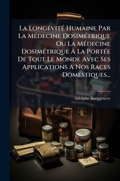 La Longï¿½(c)vitï¿½(c) Humaine Par Mï¿½(c)decine Dosimï¿½(c)trique Ou ï¿½ Portï¿½(c)e De Tout Le Monde Avec Ses Applications A Nos Races Domestiques...