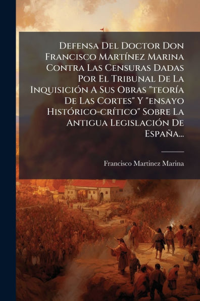 Defensa Del Doctor Don Francisco Mart�-nez Marina Contra Las Censuras Dadas Por El Tribunal De La Inquisici�3n A Sus Obras "teor�-a Cortes" Y "ensayo Hist�3rico-cr�-tico" Sobre Antigua Legislaci�3n Espa�a...