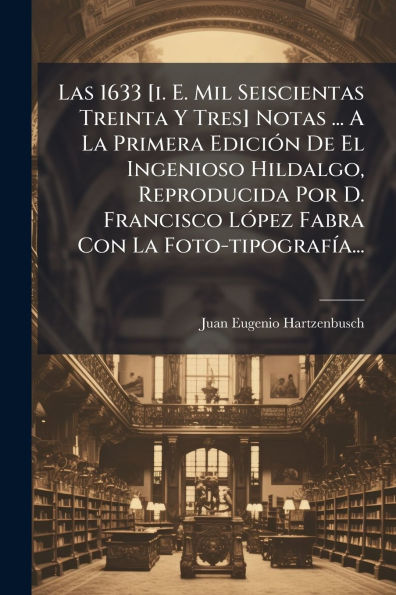 Las 1633 [i. E. Mil Seiscientas Treinta Y Tres] Notas ... A La Primera Ediciï¿½3n De El Ingenioso Hildalgo, Reproducida Por D. Francisco Lï¿½3pez Fabra Con Foto-tipografï¿½-a...