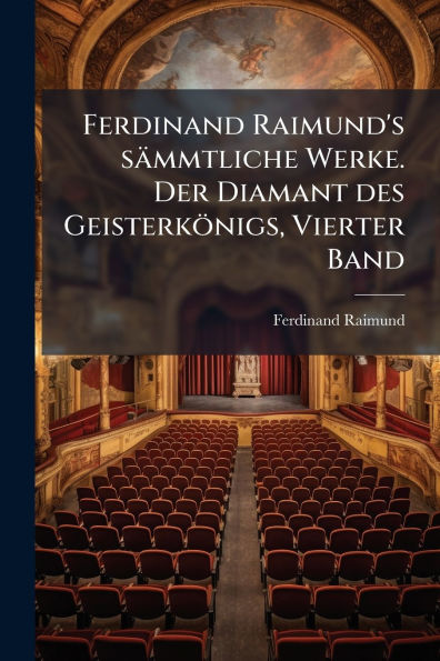 Ferdinand Raimund's sï¿½mmtliche Werke. Der Diamant des Geisterkï¿½nigs, Vierter Band