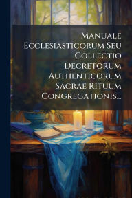 Title: Manuale Ecclesiasticorum Seu Collectio Decretorum Authenticorum Sacrae Rituum Congregationis..., Author: Anonymous