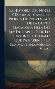 Title: La Historia Del Noble Y Esforï¿½at Cavaller Pierres De Provenï¿½a Y De La Gentil Magalona Filla Del Rey De Napols Y De Les Fortunes Y Treballs Que Passaren En La Sua Molt Enamorada Vida..., Author: Anonymous