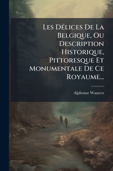 Les Dï¿½(c)lices De La Belgique, Ou Description Historique, Pittoresque Et Monumentale Ce Royaume...