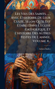Title: Les Vies Des Saints, ..., Avec L'histoire De Leur Culte, Selon Qu'il Est ï¿½‰tabli Dans L'eglise Catholique, Et L'histoire Des Autres Festes De L'annï¿½(c)e, Volume 4..., Author: Adrien Baillet