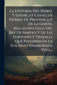 Title: La Historia Del Noble Y Esforï¿½at Cavaller Pierres De Provenï¿½a Y De La Gentil Magalona Filla Del Rey De Napols Y De Les Fortunes Y Treballs Que Passaren En La Sua Molt Enamorada Vida..., Author: Anonymous