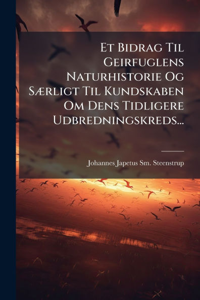 Et Bidrag Til Geirfuglens Naturhistorie Og Sï¿½]rligt Kundskaben Om Dens Tidligere Udbredningskreds...