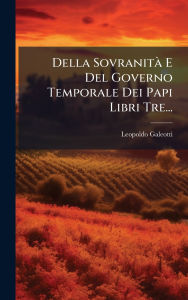 Title: Della Sovranitï¿½ E Del Governo Temporale Dei Papi Libri Tre..., Author: Leopoldo Galeotti