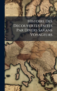 Title: Histoire Des Decouvertes Faites Par Divers Savans Voyageurs, Author: Anonymous