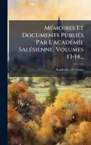 Title: Mï¿½(c)moires Et Documents Publiï¿½(c)s Par L'acadï¿½(c)mie Salï¿½(c)sienne, Volumes 13-14..., Author: Franc Acadï(c)Mie Salï(c)Sienne (Annecy