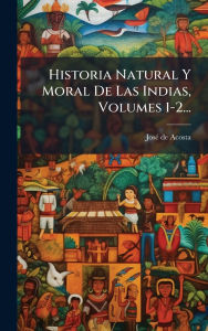Title: Historia Natural Y Moral De Las Indias, Volumes 1-2..., Author: Josï(c) de Acosta
