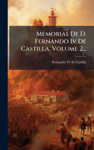 Title: Memorias De D. Fernando Iv De Castilla, Volume 2..., Author: Fernando IV de Castilla