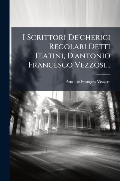 I Scrittori De'cherici Regolari Detti Teatini, D'antonio Francesco Vezzosi...