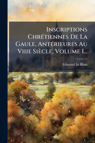 Inscriptions Chrï¿½(c)tiennes De La Gaule, Antï¿½(c)rieures Au Viiie Siï¿½cle, Volume 1...