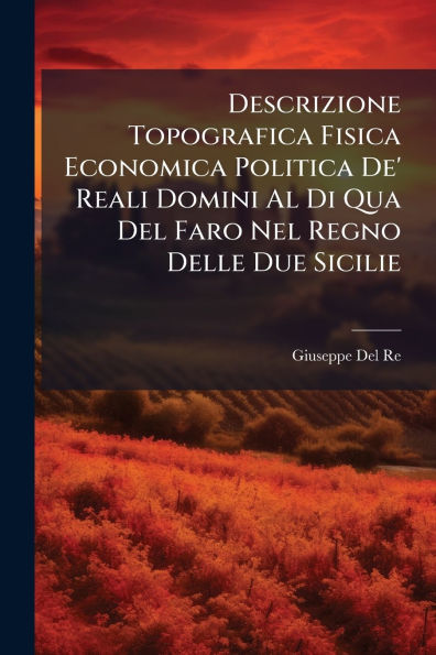 Descrizione Topografica Fisica Economica Politica De' Reali Domini Al Di Qua Del Faro Nel Regno Delle Due Sicilie