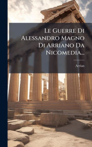 Title: Le Guerre Di Alessandro Magno Di Arriano Da Nicomedia..., Author: Arrian