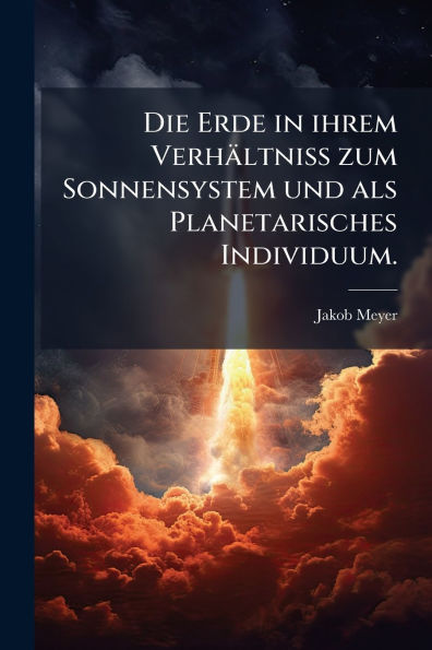 Die Erde ihrem Verhï¿½ltniss zum Sonnensystem und als Planetarisches Individuum.