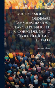 Title: Del Miglior Modo Di Ordinare L'amministrazione De'lavori Pubblici Ed Il R. Corpo Del Genio Civile Nel Regno D'italia, Author: Antonio Maiuri