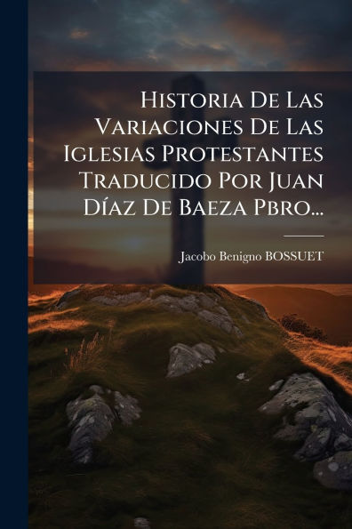 Historia De Las Variaciones Iglesias Protestantes Traducido Por Juan Dï¿½-az Baeza Pbro...