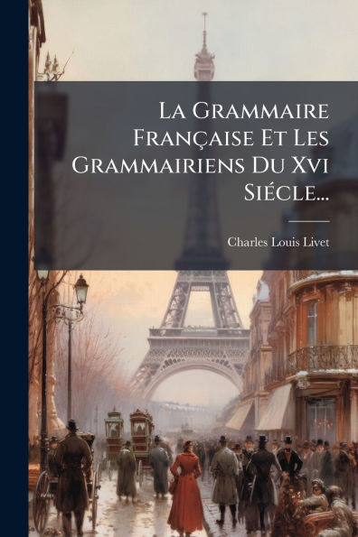 La Grammaire Franï¿½aise Et Les Grammairiens Du Xvi Siï¿½(c)cle...