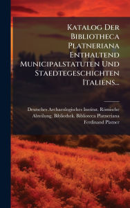 Title: Katalog Der Bibliotheca Platneriana Enthaltend Municipalstatuten Und Staedtegeschichten Italiens..., Author: Deutsches Archaeologisches Institut Rï