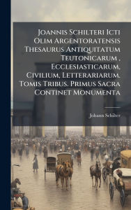 Title: Joannis Schilteri Icti Olim Argentoratensis Thesaurus Antiquitatum Teutonicarum, Ecclesiasticarum, Civilium, Letterariarum. Tomis Tribus. Primus Sacra Continet Monumenta, Author: Johann Schilter