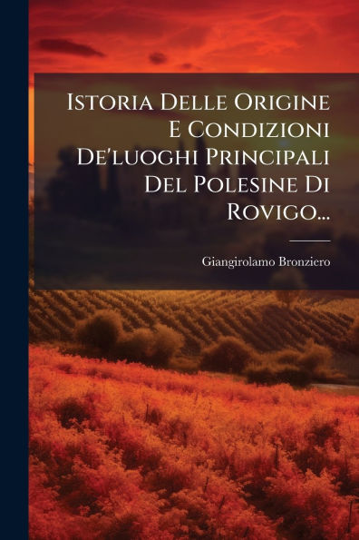 Istoria Delle Origine E Condizioni De'luoghi Principali Del Polesine Di Rovigo...