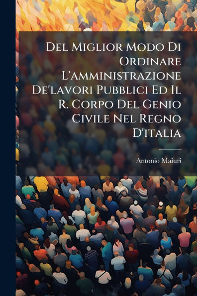 Del Miglior Modo Di Ordinare L'amministrazione De'lavori Pubblici Ed Il R. Corpo Genio Civile Nel Regno D'italia