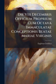 Title: Die Viii Decembris Officium Proprium Cum Octava Immaculatae Conceptionis Beatae Mariae Virginis, Author: Esglï(c)Sia Catïlica