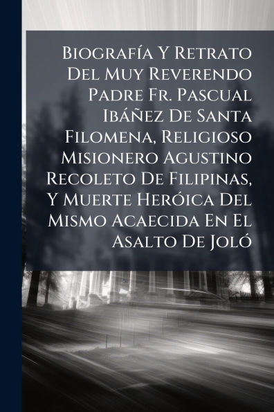 Biografï¿½-a Y Retrato Del Muy Reverendo Padre Fr. Pascual Ibï¿½ï¿½ez De Santa Filomena, Religioso Misionero Agustino Recoleto De Filipinas, Y Muerte Herï¿½3ica Del Mismo Acaecida En El Asalto De Jolï¿½3