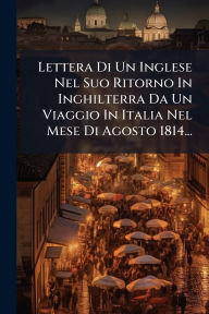 Title: Lettera Di Un Inglese Nel Suo Ritorno In Inghilterra Da Un Viaggio In Italia Nel Mese Di Agosto 1814..., Author: Anonymous