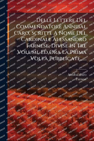 Title: Delle Lettere Del Commendatore Annibal Caro, Scritte A Nome Del Cardinale Alessandro Farnese, Divise In Tre Volumi, Ed Ora La Prima Volta Pubblicate......, Author: Annibal Caro